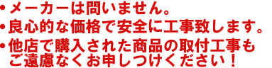 ●メーカーは問いません。●良心的な価格で安全に工事致します。●他店で購入された商品の取付工事もご遠慮なくお申しつけください!